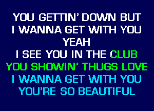 YOU GE'ITIN' DOWN BUT
I WANNA GET WITH YOU
YEAH
I SEE YOU IN THE CLUB
YOU SHOWIN' THUGS LOVE
I WANNA GET WITH YOU
YOU'RE SO BEAUTIFUL