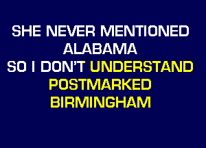 SHE NEVER MENTIONED
ALABAMA
SO I DON'T UNDERSTAND
POSTMARKED
BIRMINGHAM