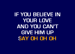 IF YOU BELIEVE IN
YOUR LOVE
AND YOU CAN'T

GIVE HIM UP
SAY OH OH OH