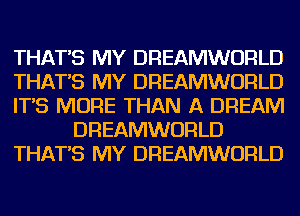 THAT'S MY DREAMWORLD
THAT'S MY DREAMWORLD
IT'S MORE THAN A DREAM
DREAMWORLD
THAT'S MY DREAMWORLD