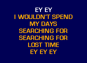 EY EY
l WOULDN'T SPEND
MY DAYS
SEARCHING FDR
SEARCHING FOR
LOST TIME

EY EY EY l