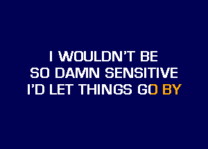 I WOULDN'T BE
SO DAMN SENSITIVE
I'D LET THINGS GO BY