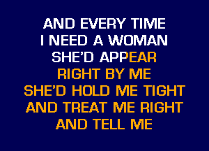 AND EVERY TIME
I NEED A WOMAN
SHE'D APPEAR
RIGHT BY ME
SHE'D HOLD ME TIGHT
AND TREAT ME RIGHT
AND TELL ME