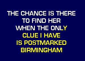 THE CHANGE IS THERE
TO FIND HER
WHEN THE ONLY
CLUE I HAVE
IS POSTMARKED
BIRMINGHAM