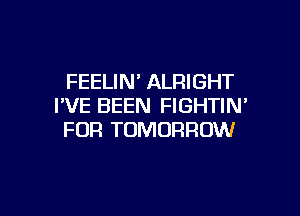 FEELIM ALRIGHT
I'VE BEEN FIGHTIN'

FOR TOMORROW