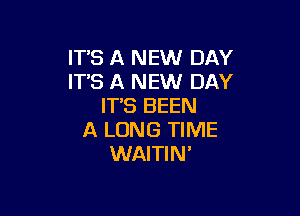 IT'S A NEW DAY
IT'S A NEW DAY
ITS BEEN

A LONG TIME
WAITIN'
