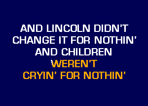 AND LINCOLN DIDN'T
CHANGE IT FOR NOTHIN'
AND CHILDREN
WEREN'T
CRYIN' FOR NOTHIN'