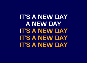 ITS A NEW DAY
A NEW DAY
IT'S A NEW DAY

IT'S A NEW DAY
IT'S A NEW DAY