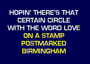 HOPIN' THERE'S THAT
CERTAIN CIRCLE
WITH THE WORD LOVE
ON A STAMP
POSTMARKED
BIRMINGHAM