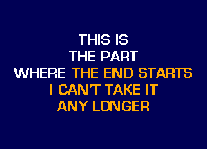 THIS IS
THE PART
WHERE THE END STARTS
I CAN'T TAKE IT
ANY LONGER