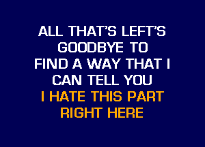 ALL THAT'S LEFT'S
GOODBYE TO
FIND A WAY THAT I
CAN TELL YOU
I HATE THIS PART
RIGHT HERE

g