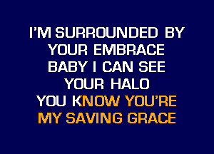 I'M SURROUNDED BY
YOUR EMBRACE
BABY I CAN SEE

YOUR HALO
YOU KNOW YOU'RE
MY SAVING GRACE

g