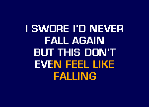 l SWORE I'D NEVER
FALL AGAIN
BUT THIS DON'T
EVEN FEEL LIKE
FALLING

g