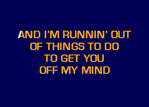 AND I'M RUNNIN' OUT
OF THINGS TO DO

TO GET YOU
OFF MY MIND