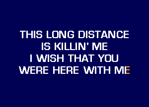 THIS LONG DISTANCE
IS KILLIN' ME
I WISH THAT YOU
WERE HERE WITH ME