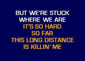 BUT WE'RE STUCK
WHERE WE ARE
IT'S SO HARD
SO FAR
THIS LONG DISTANCE
IS KILLIN' ME