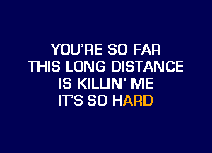 YOU'RE SO FAR
THIS LONG DISTANCE

IS KILLIN' ME
ITS SD HARD