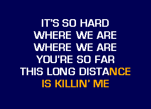 IT'S SO HARD
WHERE WE ARE
WHERE WE ARE
YOU'RE SO FAR

THIS LONG DISTANCE

IS KILLIN' ME