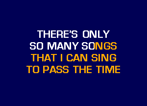 THERE'S ONLY
SO MANY SONGS
THAT I CAN SING

TO PASS THE TIME

g