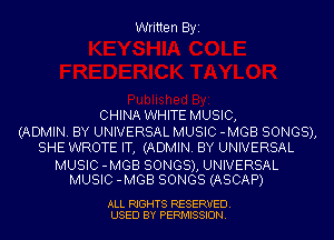Written Byi

CHINA WHITE MUSIC,
(ADMIN. BY UNIVERSAL MUSIC -MGB SONGS),
SHE WROTE IT, (ADMIN. BY UNIVERSAL

MUSIC -MGB SONGS), UNIVERSAL
MUSIC -MGB SONGS (ASCAP)

ALL RIGHTS RESERVED.
USED BY PERMISSION.