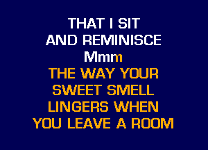 THAT I SIT
AND REMINISCE
Mmm
THE WAY YOUR
SWEET SMELL
LINGERS WHEN

YOU LEAVE A ROOM l