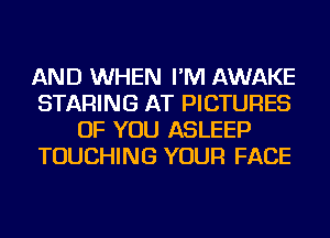 AND WHEN I'M AWAKE
STARING AT PICTURES
OF YOU ASLEEP
TOUCHING YOUR FACE