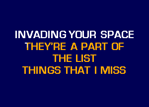 INVADINGYOUR SPACE
THEYRE A PART OF
THE LIST
THINGS THAT I MISS