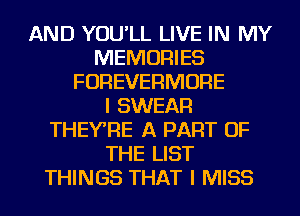 AND YOU'LL LIVE IN MY
MEMORIES
FOREVERMORE
I SWEAR
THEYRE A PART OF
THE LIST
THINGS THAT I MISS