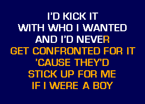 I'D KICK IT
WITH WHO I WANTED
AND I'D NEVER
GET CONFRONTED FOR IT
'CAUSE THEYD
STICK UP FOR ME
IF I WERE A BOY