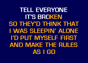 TELL EVERYONE
IT'S BROKEN
SO THEYD THINK THAT
I WAS SLEEPIN' ALONE
I'D PUT MYSELF FIRST
AND MAKE THE RULES
AS I GO