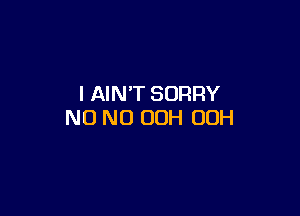 I AIN'T SORRY

NO NO OOH OOH