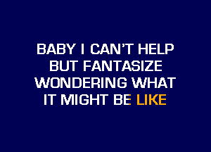BABY I CAN'T HELP
BUT FANTASIZE
WONDERING WHAT
IT MIGHT BE LIKE

g