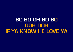 BO BO OH BO BU
DUH DUH

lF YA KNOW HE LOVE YA