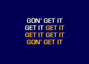 GUN' GET IT
GET IT GET IT

GET IT GET IT
GON' GET IT