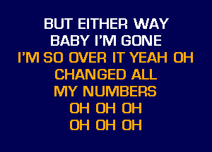 BUT EITHER WAY
BABY I'M GONE
I'M SO OVER IT YEAH OH
CHANGED ALL
MY NUMBERS
OH OH OH
OH OH OH