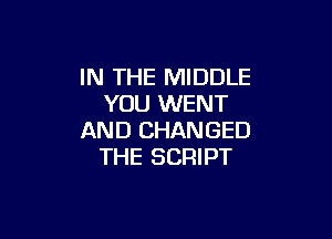 IN THE MIDDLE
YOU WENT

AND CHANGED
THE SCRIPT