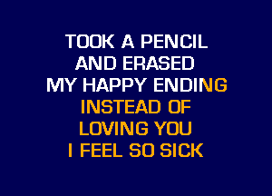 TOOK A PENCIL
AND ERASED
MY HAPPY ENDING
INSTEAD OF
LOVING YOU
I FEEL SO SICK

g