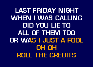 LAST FRIDAY NIGHT
WHEN I WAS CALLING
DID YOU LIE TO
ALL OF THEM TOD
OR WAS I JUST A FOUL
OH OH
ROLL THE CREDITS