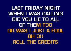 LAST FRIDAY NIGHT
WHEN I WAS CALLING
DID YOU LIE TO ALL
OF THEM TOD
OR WAS I JUST A FOUL
OH OH
ROLL THE CREDITS