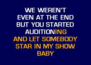 WE WEREN'T
EVEN AT THE END
BUT YOU STARTED

AUDITIONING

AND LET SOMEBODY
STAR IN MY SHOW
BABY
