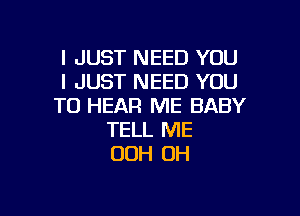 I JUST NEED YOU
I JUST NEED YOU
TO HEAR ME BABY

TELL ME
00H 0H