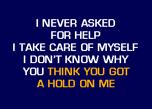 I NEVER ASKED
FOR HELP
I TAKE CARE OF MYSELF
I DON'T KNOW WHY
YOU THINK YOU GOT
A HOLD ON ME