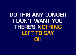 DO THIS ANY LONGER
I DON'T WANT YOU
THERE'S NOTHING

LEFT TO SAY
UH