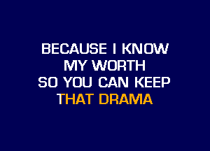 BECAUSE I KNOW
MY WORTH

SO YOU CAN KEEP
THAT DRAMA
