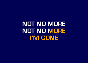 NOT NO MORE
NOT NO MORE

I'M GONE