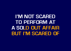 I'M NOT SCARED
TO PERFORM AT
A SOLD OUT AFFAIR
BUT I'M SCARED 0F

g