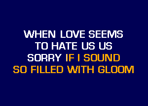 WHEN LOVE SEEMS
TU HATE US US
SORRY IF I SOUND
SO FILLED WITH BLOOM