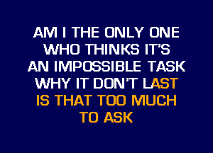 AM I THE ONLY ONE
WHO THINKS IT'S
AN IMPOSSIBLE TASK
WHY IT DON'T LAST
IS THAT TOO MUCH
TO ASK

g