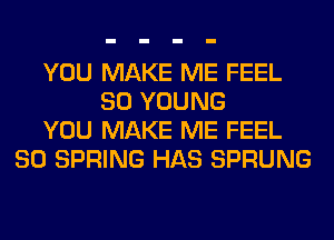 YOU MAKE ME FEEL
SO YOUNG
YOU MAKE ME FEEL
80 SPRING HAS SPRUNG