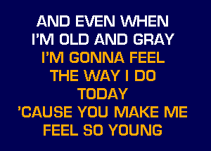 AND EVEN WHEN
I'M OLD AND GRAY
I'M GONNA FEEL
THE WAY I DO
TODAY
'CAUSE YOU MAKE ME
FEEL SO YOUNG
